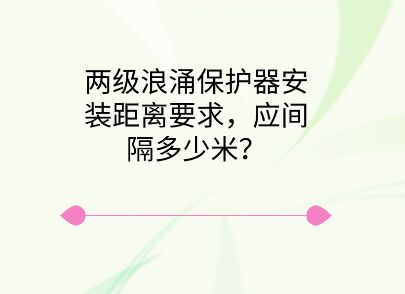 兩級(jí)浪涌保護(hù)器安裝距離要求，應(yīng)間隔多少米？