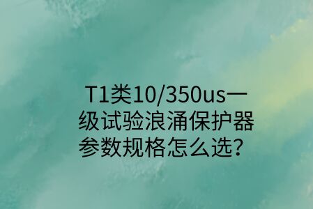 一級(jí)試驗(yàn)浪涌保護(hù)器參數(shù)規(guī)格怎么選？T1類10/350us波形是必須的！