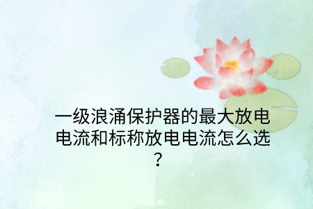 一級(jí)浪涌保護(hù)器的最大放電電流和標(biāo)稱放電電流怎么選？