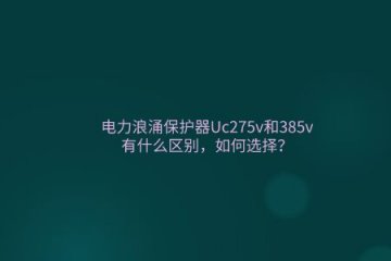 電力浪涌保護器Uc275v和385v有什么區別，如何選擇？