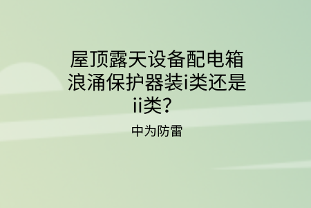 屋頂露天設(shè)備配電箱浪涌保護(hù)器裝i類(lèi)還是ii類(lèi)？